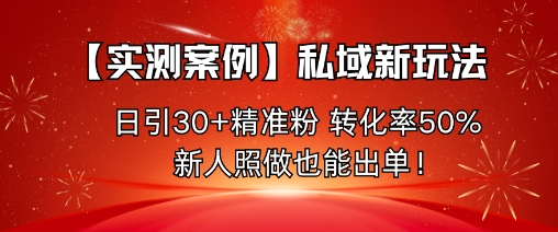 【实测案例】私域新玩法，日引30+精准粉，转化率50%，新人照做也能出单！-独角兽众创资源站独角兽网创资源站