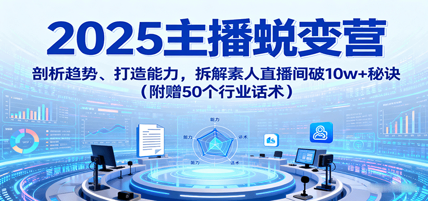 2025主播蜕变营：剖析趋势、打造能力，拆解素人直播间破10w+秘诀(附赠50个行业话术)-独角兽众创资源站独角兽网创资源站