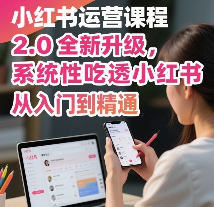 小红书运营课程2.0全新升级，从入门到精通，系统性吃透小红书-独角兽众创资源站独角兽网创资源站