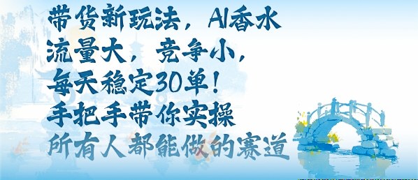 带货新玩法，AI香水，流量大，竞争小，每天稳定30单，手把手带你实操所有人都能做的赛道-独角兽众创资源站独角兽网创资源站