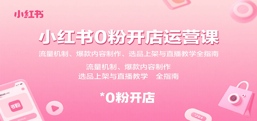 小红书0粉开店运营课：流量机制、爆款内容制作、选品上架与直播教学全指南-独角兽众创资源站独角兽网创资源站