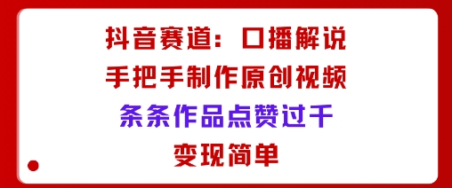 抖音赛道：口播解说，手把手教你制作原创视频，条条作品点赞过千，变现简单-独角兽众创资源站独角兽网创资源站