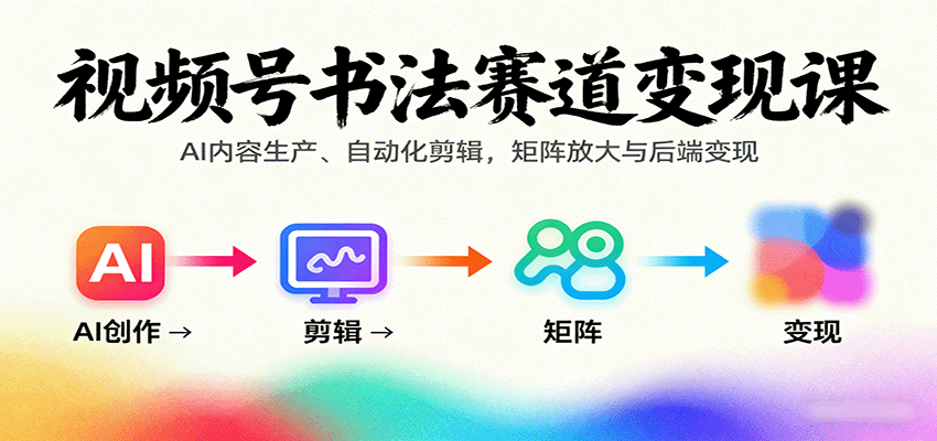 视频号书法赛道变现课：AI内容生产、自动化剪辑，矩阵放大与后端变现-独角兽众创资源站独角兽网创资源站