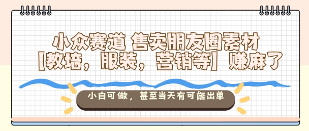小众赛道售卖朋友圈素材【教培,服装,营销等】賺麻了,小白可做,甚至当天有可能出单-独角兽众创资源站独角兽网创资源站