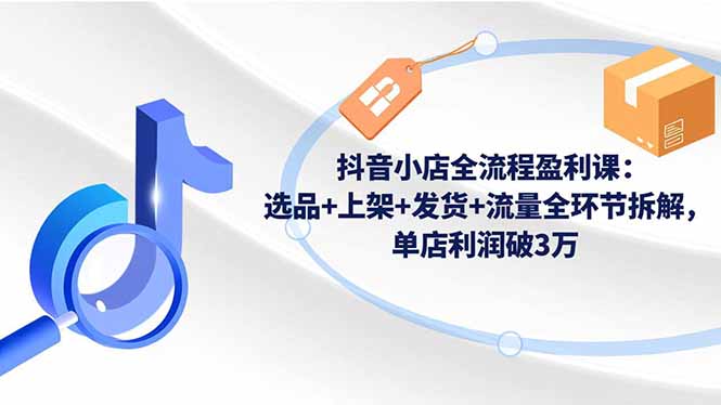 抖音小店全流程盈利课:选品+上架+发货+流量全环节拆解,单店利润破3万-独角兽众创资源站独角兽网创资源站