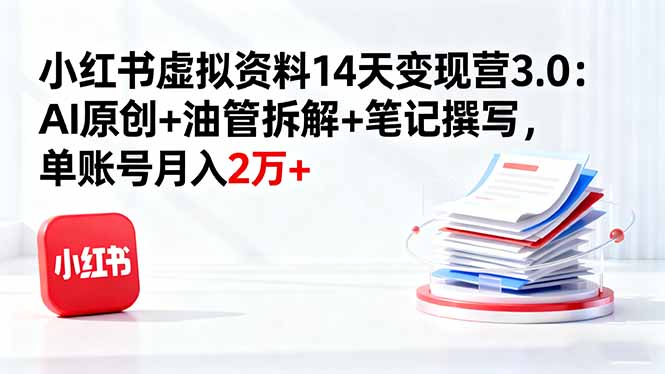 小红书虚拟资料14天变现营3.0：AI原创+油管拆解+笔记撰写，单账号月入2万+-独角兽众创资源站独角兽网创资源站
