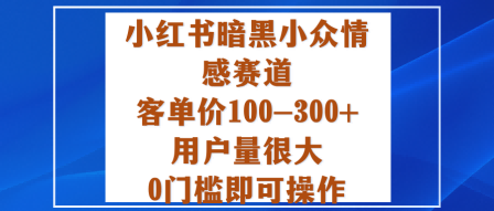 小红书暗黑小众情感赛道，客单价100-300+用户量很大，0门槛即可操作-独角兽众创资源站独角兽网创资源站