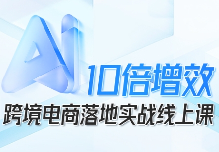 跨境电商10倍增效，跨境电商AI落地实战线上课-独角兽众创资源站独角兽网创资源站