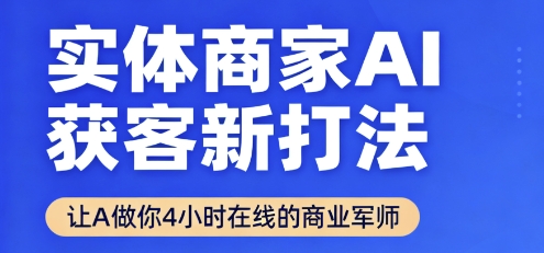实体商家AI获客新打法【2025年9月】让AI做你24小时在线的商业军师，效率开挂，甩开盲目摸索-独角兽众创资源站独角兽网创资源站