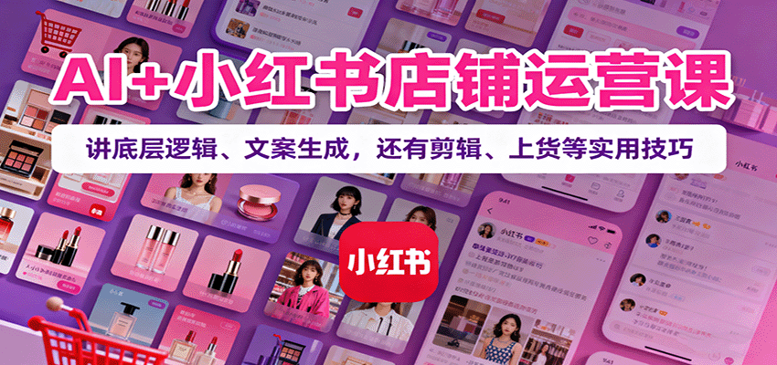 AI+小红书店铺运营课：讲底层逻辑、文案生成，还有剪辑、上货等实用技巧-独角兽众创资源站独角兽网创资源站