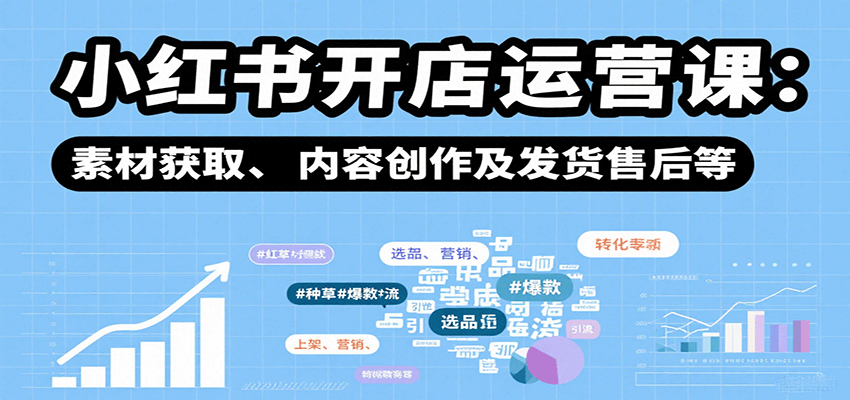 小红书开店运营课：选品、上架、营销、素材获取、内容创作及发货售后等-独角兽众创资源站独角兽网创资源站