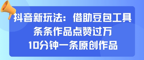 抖音新玩法，借助豆包工具，条条作品点赞过万，10分钟一条原创作品-独角兽众创资源站独角兽网创资源站