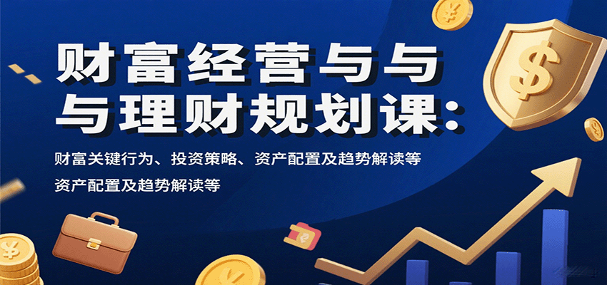 财富经营与理财规划课：财富关键行为、投资策略、资产配置及趋势解读等-独角兽众创资源站独角兽网创资源站