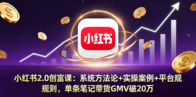 小红书2.0创富课：系统方法论+实操案例+平台规则，单条笔记带货GMV破20万-独角兽众创资源站独角兽网创资源站