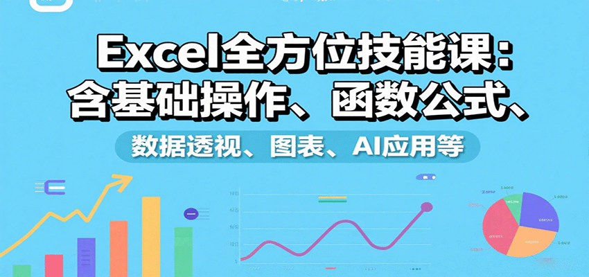 Excel全方位技能课：含基础操作、函数公式、数据透视、图表、AI应用等-独角兽众创资源站独角兽网创资源站