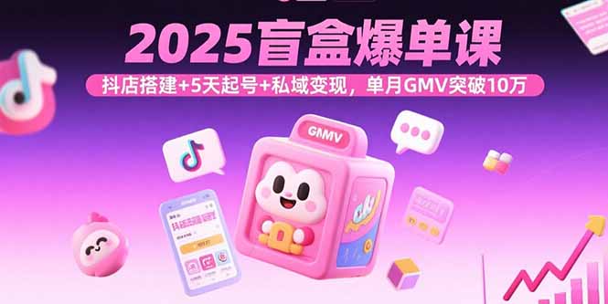 2025盲盒爆单课，抖店搭建+5天起号+私域变现，单月GMV突破10万-独角兽众创资源站独角兽网创资源站