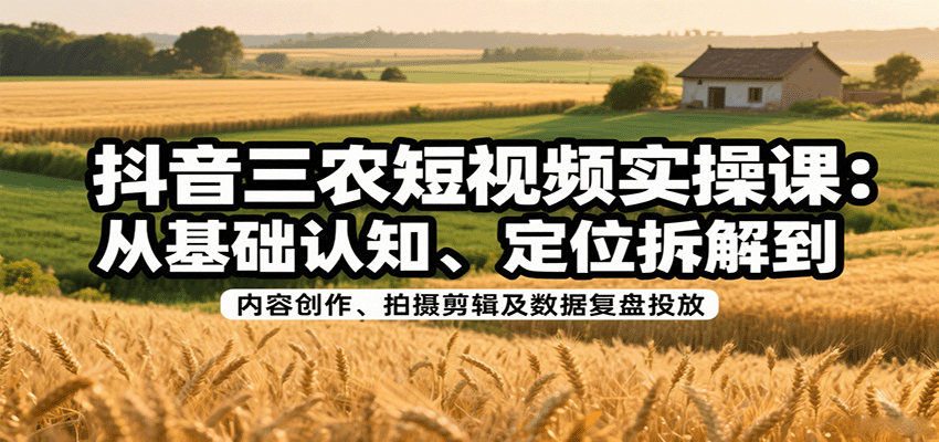 抖音三农短视频实操课：从基础认知、定位拆解到内容创作、拍摄剪辑及数据复盘投放-独角兽众创资源站独角兽网创资源站