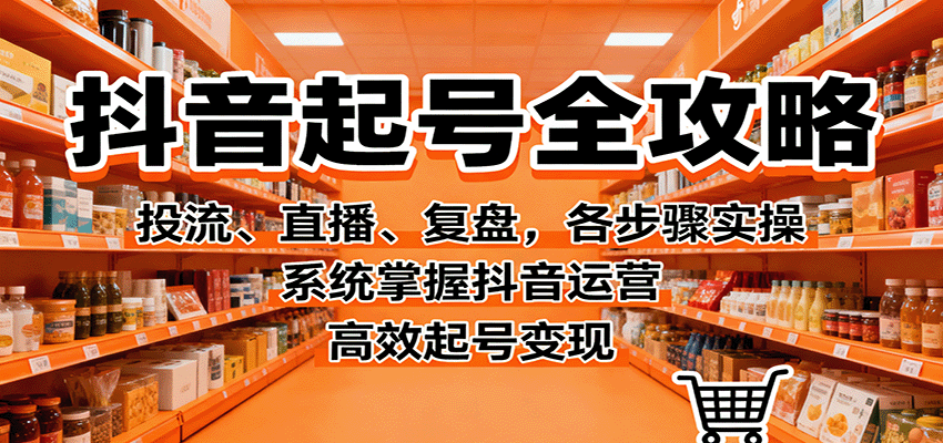 抖音起号全攻略，投流、直播、复盘，各步骤实操，系统掌握抖音运营，高效起号变现-独角兽众创资源站独角兽网创资源站