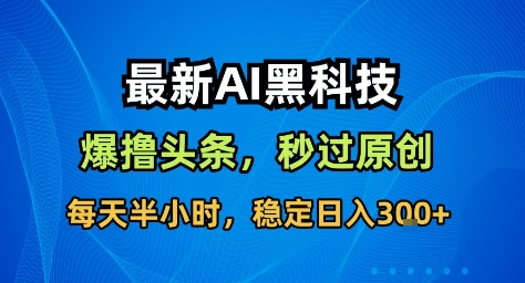 最新AI黑科技撸头条收益软件,无需指令,原创度直接拉满,每日稳定收益3张【揭秘】-独角兽众创资源站独角兽网创资源站