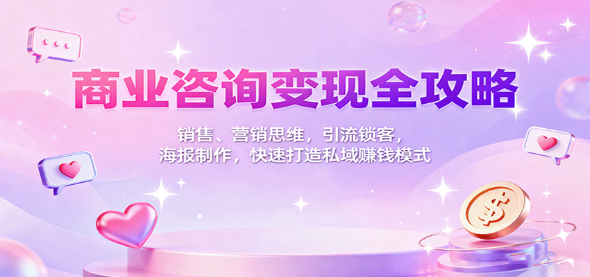 商业咨询变现全攻略：销售、营销思维，引流锁客，海报制作，快速打造私域赚钱模式-独角兽众创资源站独角兽网创资源站