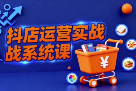 抖音小店全流程实操课,助创业者商家系统掌握抖店运营精髓-独角兽众创资源站独角兽网创资源站