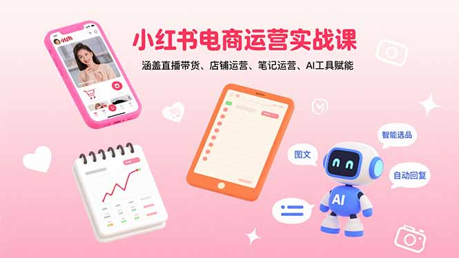 小红书电商运营实战课：涵盖直播带货、店铺运营、笔记运营、AI工具赋能-独角兽众创资源站独角兽网创资源站
