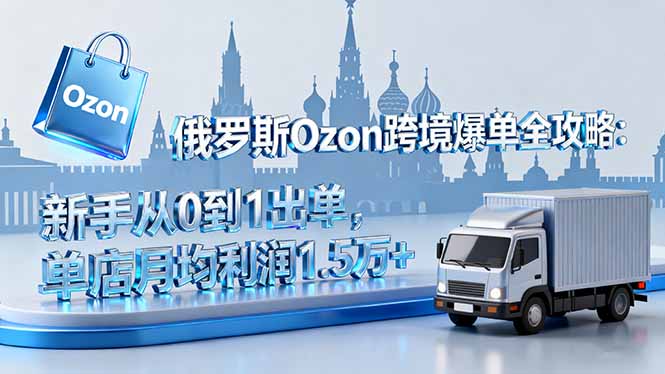 俄罗斯Ozon跨境爆单全攻略：新手从0到1出单，单店月均利润1.5万+-独角兽众创资源站独角兽网创资源站