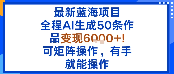 最新蓝海项目：全程AI生成50条作品变现6k+，可矩阵操作，有手就能操作-独角兽众创资源站独角兽网创资源站