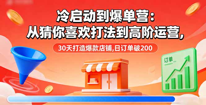 冷启动到爆单营：从猜你喜欢打法到高阶运营,30天打造爆款店铺,日订单破200-独角兽众创资源站独角兽网创资源站