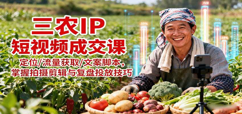 三农IP短视频成交课：定位/流量获取/文案脚本，掌握拍摄剪辑与复盘投放技巧-独角兽众创资源站独角兽网创资源站