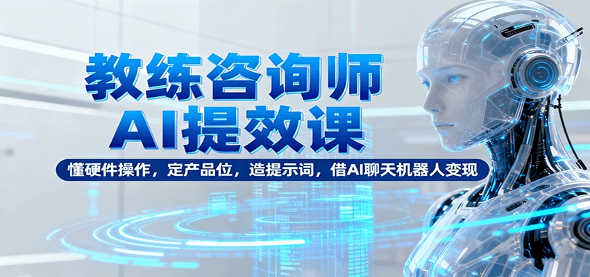 教练咨询师AI提效课：懂硬件操作，定产品位，造提示词，借AI聊天机器人变现-独角兽众创资源站独角兽网创资源站