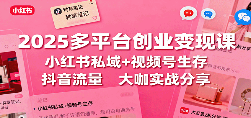 2025多平台创业变现课:小红书私域+视频号生存+抖音流量,大咖实战分享-独角兽众创资源站独角兽网创资源站