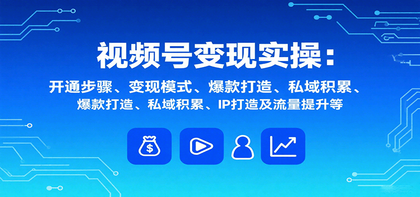 视频号变现实操，含开通步骤、变现模式、爆款打造、私域积累、IP打造及流量提升等-独角兽众创资源站独角兽网创资源站