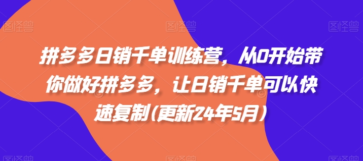 拼多多日销千单训练营，从0开始带你做好拼多多，让日销千单可以快速复制(更新25年8月)-独角兽众创资源站独角兽网创资源站