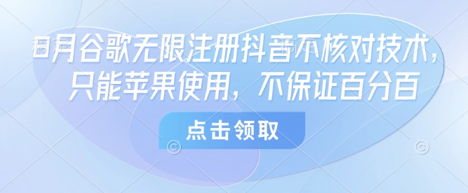 8月谷歌无限注册抖音不核对技术，只能苹果使用，不保证百分百-独角兽众创资源站独角兽网创资源站