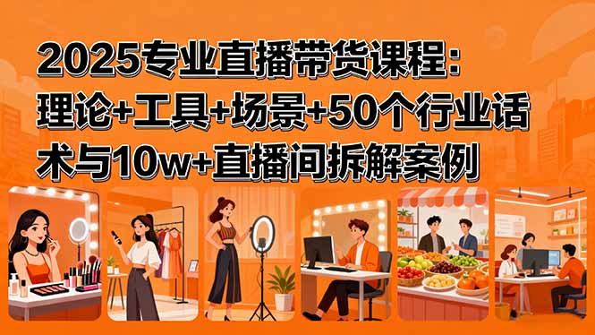 2025专业直播带货课程：理论+工具+场景+50个行业话术与10w+直播间拆解案例-独角兽众创资源站独角兽网创资源站
