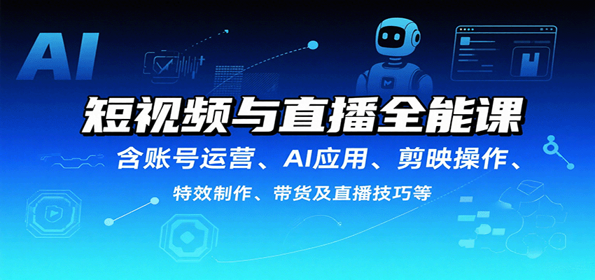 短视频与直播全能课，含账号运营、AI应用、剪映操作、特效制作、带货及直播技巧等-独角兽众创资源站独角兽网创资源站