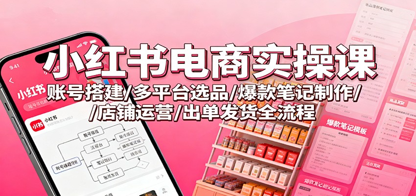 小红书电商实操课：账号搭建/多平台选品/爆款笔记制作/店铺运营/出单发货全流程-独角兽众创资源站独角兽网创资源站