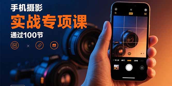 手机摄影实战专项课：通过100节实操课程实现从入门到精通的技能进阶-独角兽众创资源站独角兽网创资源站