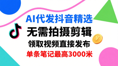 AI代发抖音精选，领取视频直接发布，单号每天领取3条，单条笔记最高3k，无需拍摄剪辑，懒人福利-独角兽众创资源站独角兽网创资源站