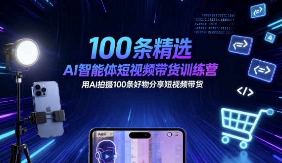 100条精选AI智能体短视频带货训练营，用AI拍摄100条好物分享短视频带货-独角兽众创资源站独角兽网创资源站
