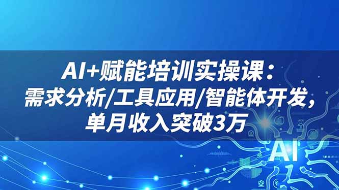 AI+赋能培训实操课：需求分析/工具应用/智能体开发，单月收入突破3万-独角兽众创资源站独角兽网创资源站
