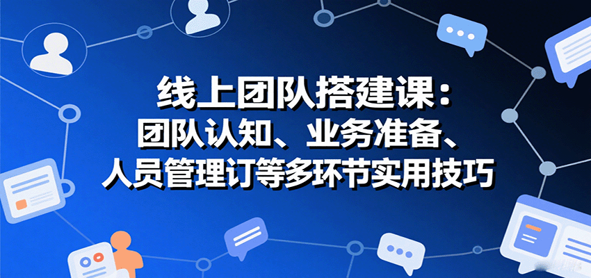 线上团队搭建课：团队认知、业务准备、人员管理、协议签订等多环节实用技巧-独角兽众创资源站独角兽网创资源站