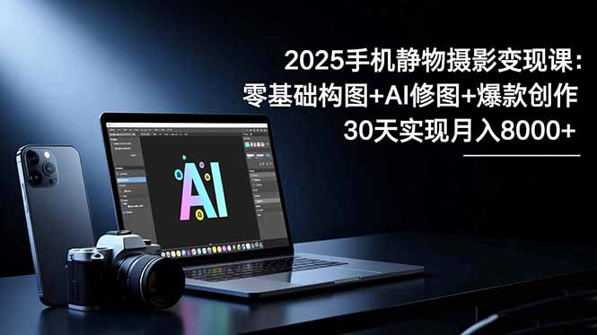 2025手机 静物摄影变现课：零基础构图+AI修图+爆款创作，30天实现月入8…-独角兽众创资源站独角兽网创资源站