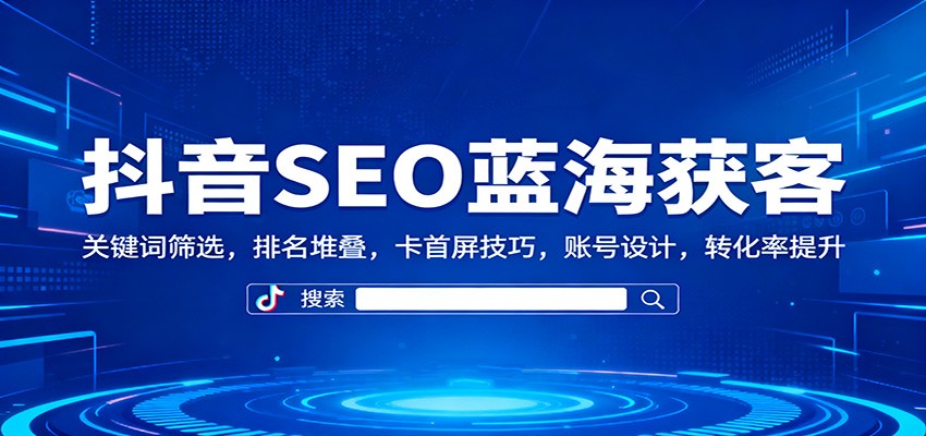 抖音SEO蓝海获客:关键词筛选,排名堆叠,卡首屏技巧,账号设计,转化率提升-独角兽众创资源站独角兽网创资源站