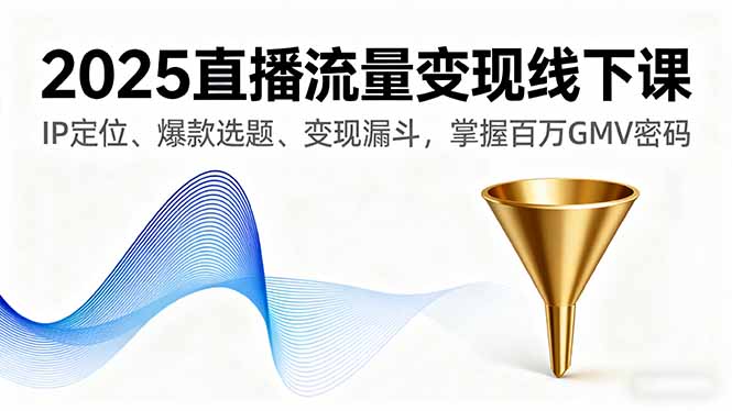 2025直播流量变现线下课，IP定位、爆款选题、变现漏斗，掌握百万GMV密码-独角兽众创资源站独角兽网创资源站