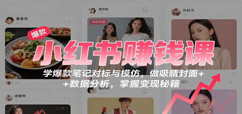 小红书赚钱课：学爆款笔记对标与模仿，做吸睛封面 + 数据分析，掌握变现秘籍-独角兽众创资源站独角兽网创资源站