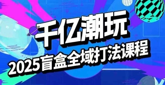 2025盲盒全域全套打法课，盲盒起号、选品、话术、私域等-独角兽众创资源站独角兽网创资源站