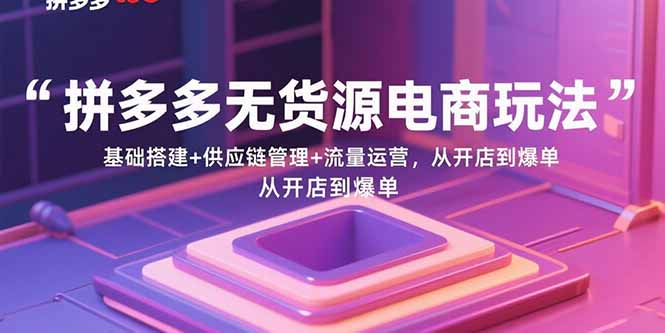 拼多多无货源电商玩法：基础搭建+供应链管理+流量运营，从开店到爆单-独角兽众创资源站独角兽网创资源站
