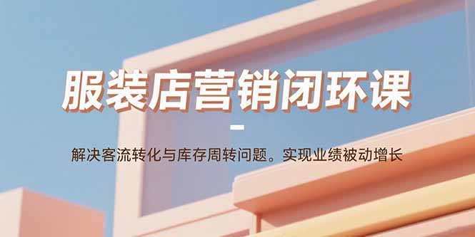 服装店营销闭环课：解决客流转化与库存周转问题。实现业绩被动增长-独角兽众创资源站独角兽网创资源站